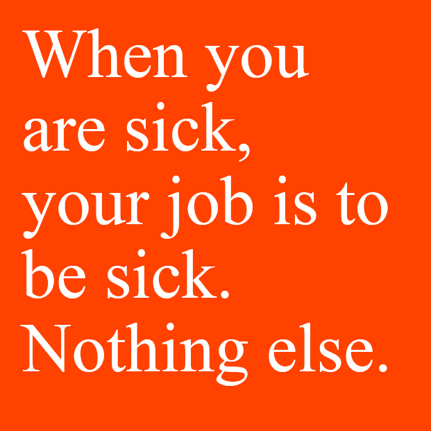 When you are sick, your only job is to be sick